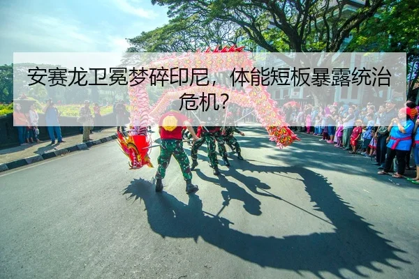 安赛龙卫冕梦碎印尼，体能短板暴露统治危机？