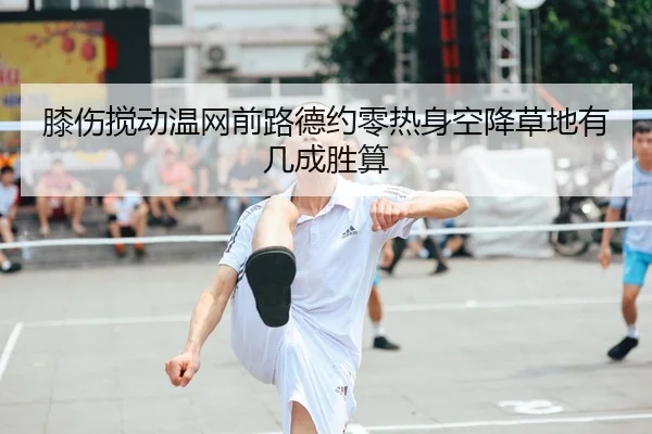 膝伤搅动温网前路德约零热身空降草地有几成胜算